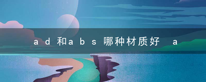 ad和abs哪种材质好 abs优缺点介绍